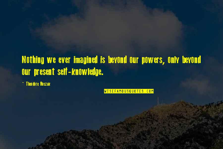 Yasue Quotes By Theodore Roszak: Nothing we ever imagined is beyond our powers, Yasue Quotes By Theodore Roszak: Nothing we ever imagined is beyond our powers,