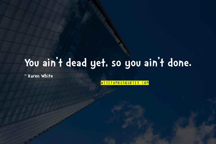 Yasuhide Kawashima Quotes By Karen White: You ain't dead yet, so you ain't done. Yasuhide Kawashima Quotes By Karen White: You ain't dead yet, so you ain't done.