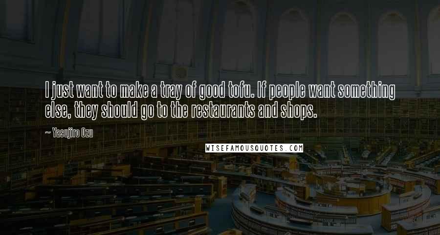 Yasujiro Ozu quotes: I just want to make a tray of good tofu. If people want something else, they should go to the restaurants and shops.