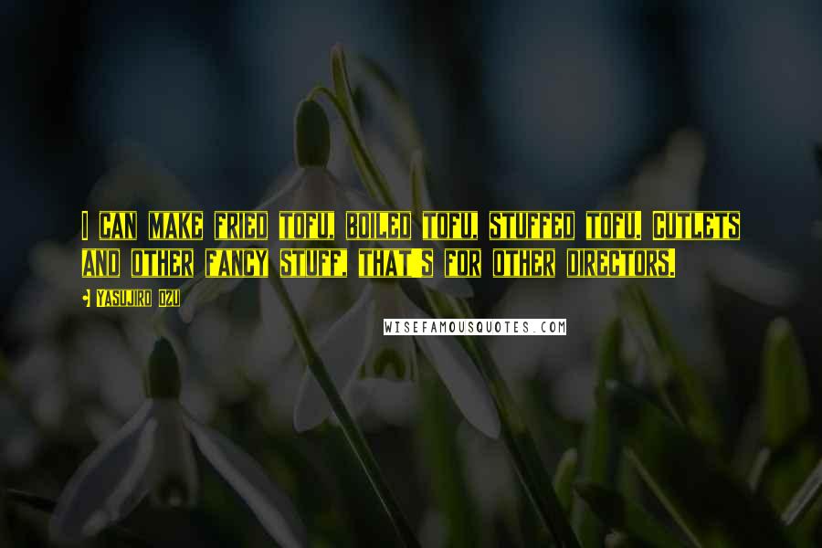Yasujiro Ozu quotes: I can make fried tofu, boiled tofu, stuffed tofu. Cutlets and other fancy stuff, that's for other directors.
