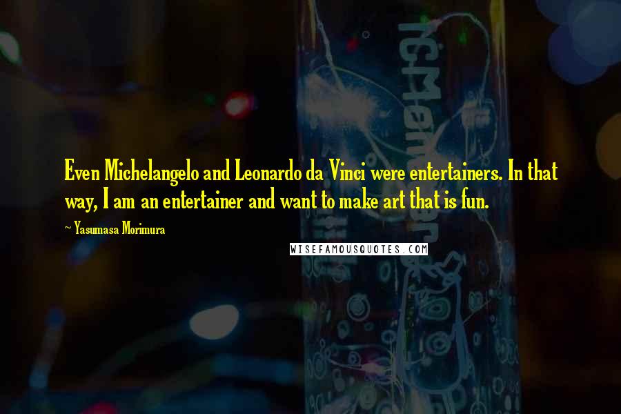 Yasumasa Morimura quotes: Even Michelangelo and Leonardo da Vinci were entertainers. In that way, I am an entertainer and want to make art that is fun.