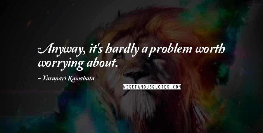 Yasunari Kawabata quotes: Anyway, it's hardly a problem worth worrying about.