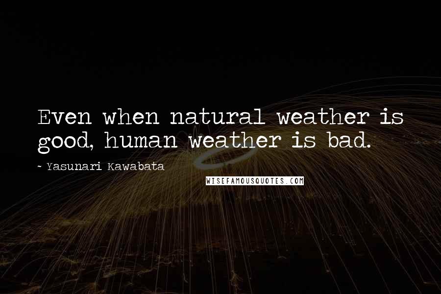 Yasunari Kawabata quotes: Even when natural weather is good, human weather is bad.