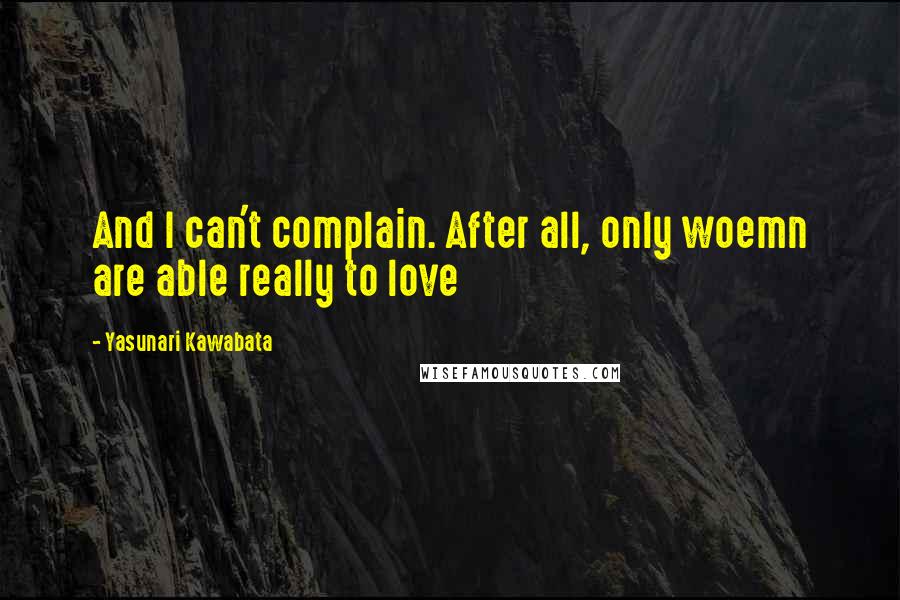 Yasunari Kawabata quotes: And I can't complain. After all, only woemn are able really to love