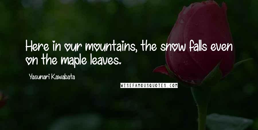 Yasunari Kawabata quotes: Here in our mountains, the snow falls even on the maple leaves.