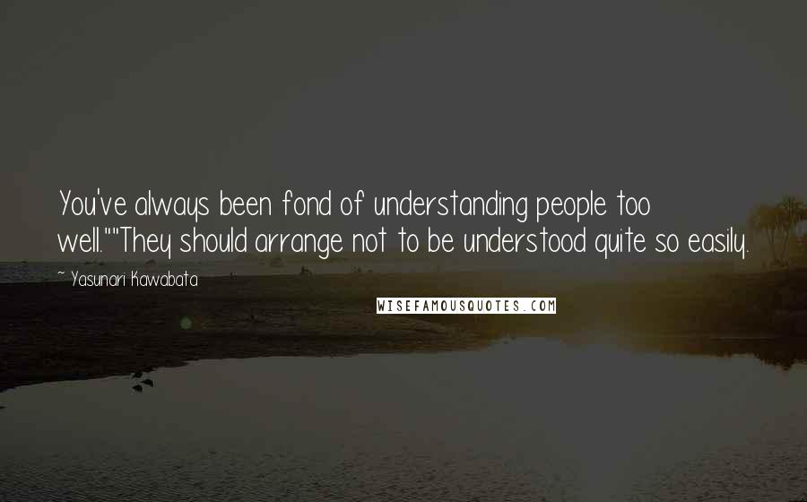 Yasunari Kawabata quotes: You've always been fond of understanding people too well.""They should arrange not to be understood quite so easily.