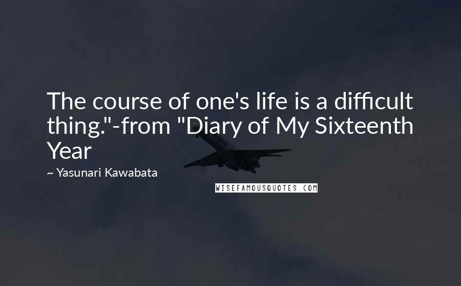 Yasunari Kawabata quotes: The course of one's life is a difficult thing."-from "Diary of My Sixteenth Year