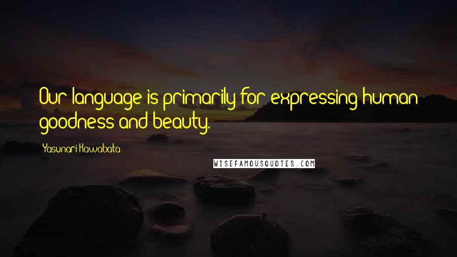 Yasunari Kawabata quotes: Our language is primarily for expressing human goodness and beauty.