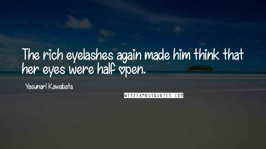 Yasunari Kawabata quotes: The rich eyelashes again made him think that her eyes were half open.