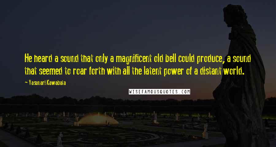 Yasunari Kawabata quotes: He heard a sound that only a magnificent old bell could produce, a sound that seemed to roar forth with all the latent power of a distant world. Yasunari Kawabata quotes: He heard a sound that only a magnificent old bell could produce, a sound that seemed to roar forth with all the latent power of a distant world.