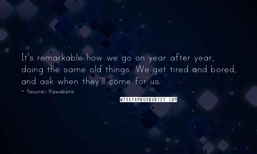 Yasunari Kawabata quotes: It's remarkable how we go on year after year, doing the same old things. We get tired and bored, and ask when they'll come for us Yasunari Kawabata quotes: It's remarkable how we go on year after year, doing the same old things. We get tired and bored, and ask when they'll come for us