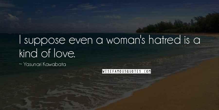 Yasunari Kawabata quotes: I suppose even a woman's hatred is a kind of love.