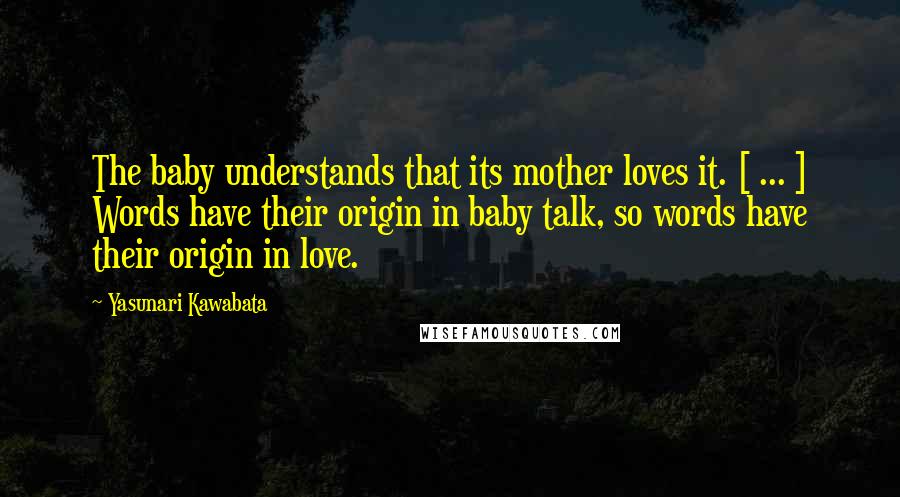 Yasunari Kawabata quotes: The baby understands that its mother loves it. [ ... ] Words have their origin in baby talk, so words have their origin in love.