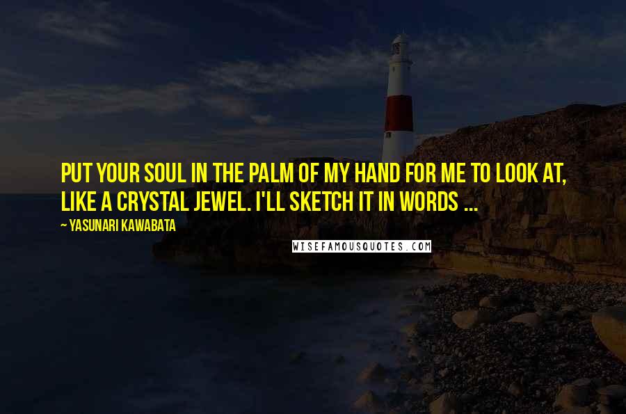 Yasunari Kawabata quotes: Put your soul in the palm of my hand for me to look at, like a crystal jewel. I'll sketch it in words ... Yasunari Kawabata quotes: Put your soul in the palm of my hand for me to look at, like a crystal jewel. I'll sketch it in words ...