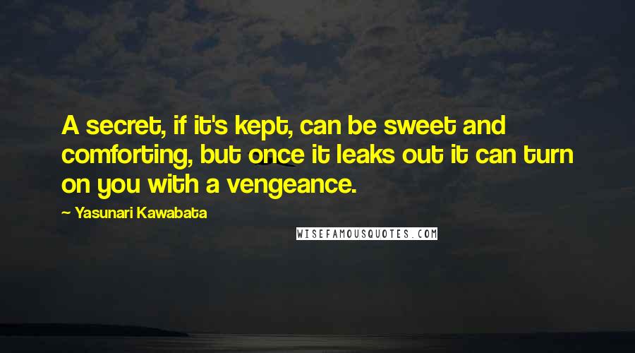 Yasunari Kawabata quotes: A secret, if it's kept, can be sweet and comforting, but once it leaks out it can turn on you with a vengeance. Yasunari Kawabata quotes: A secret, if it's kept, can be sweet and comforting, but once it leaks out it can turn on you with a vengeance.