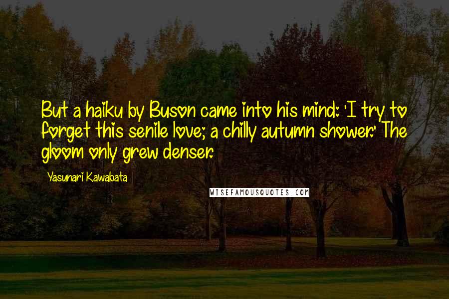 Yasunari Kawabata quotes: But a haiku by Buson came into his mind: 'I try to forget this senile love; a chilly autumn shower.' The gloom only grew denser.