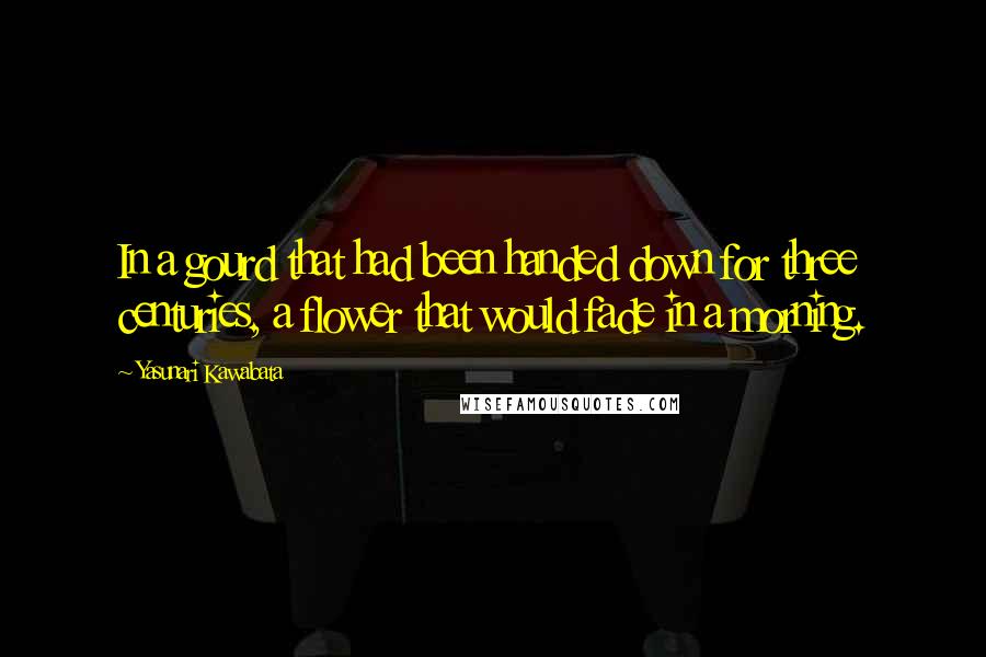 Yasunari Kawabata quotes: In a gourd that had been handed down for three centuries, a flower that would fade in a morning.