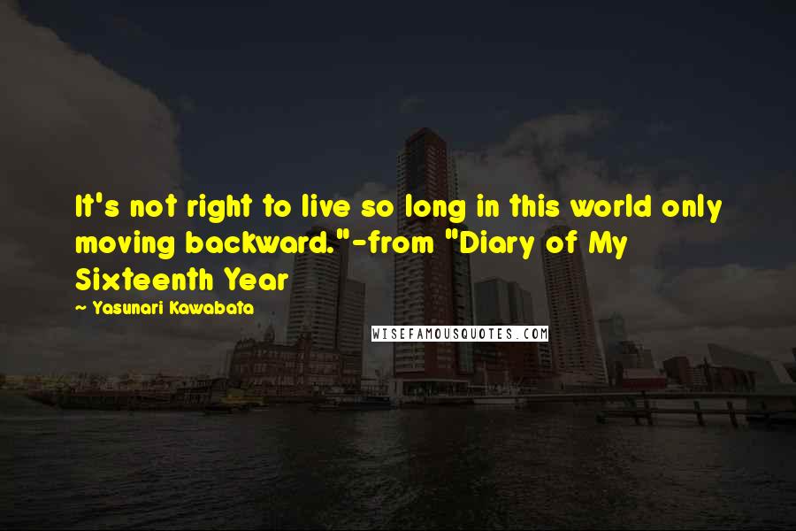 Yasunari Kawabata quotes: It's not right to live so long in this world only moving backward."-from "Diary of My Sixteenth Year