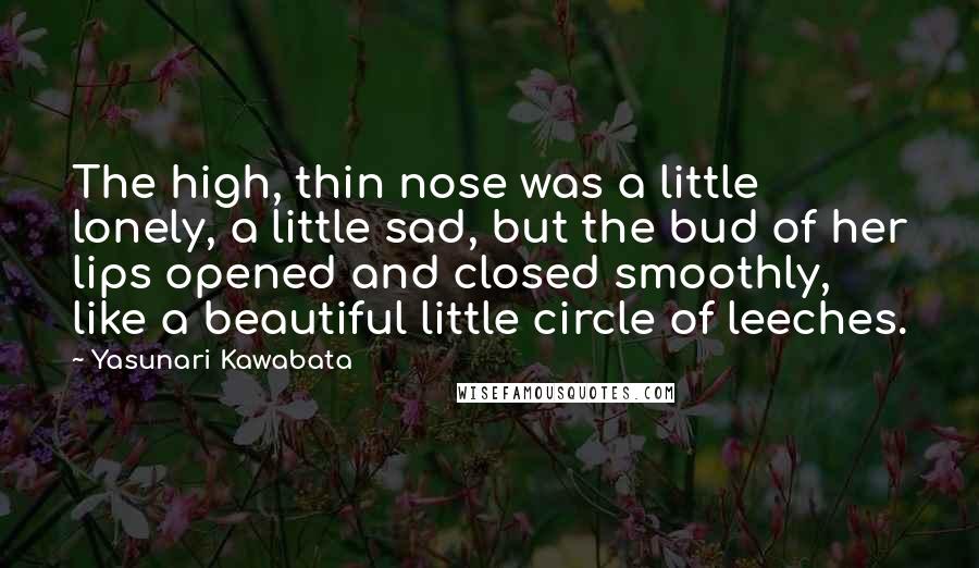 Yasunari Kawabata quotes: The high, thin nose was a little lonely, a little sad, but the bud of her lips opened and closed smoothly, like a beautiful little circle of leeches. Yasunari Kawabata quotes: The high, thin nose was a little lonely, a little sad, but the bud of her lips opened and closed smoothly, like a beautiful little circle of leeches.