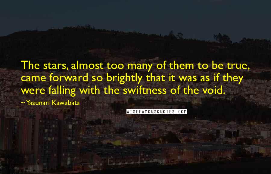 Yasunari Kawabata quotes: The stars, almost too many of them to be true, came forward so brightly that it was as if they were falling with the swiftness of the void. Yasunari Kawabata quotes: The stars, almost too many of them to be true, came forward so brightly that it was as if they were falling with the swiftness of the void.