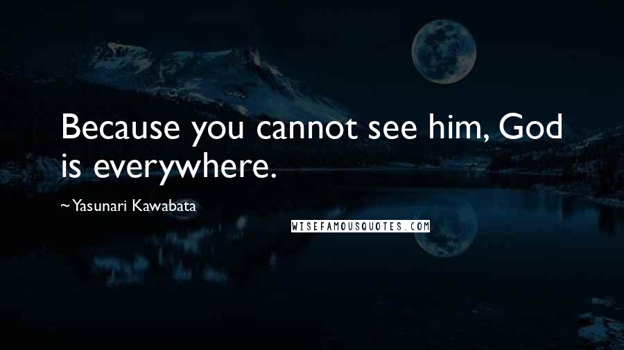 Yasunari Kawabata quotes: Because you cannot see him, God is everywhere.