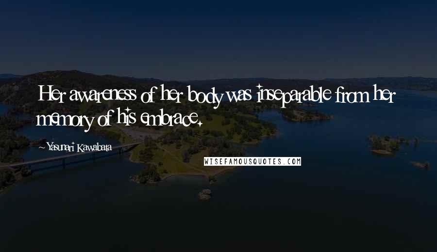 Yasunari Kawabata quotes: Her awareness of her body was inseparable from her memory of his embrace.