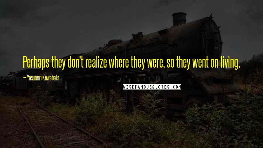 Yasunari Kawabata quotes: Perhaps they don't realize where they were, so they went on living.