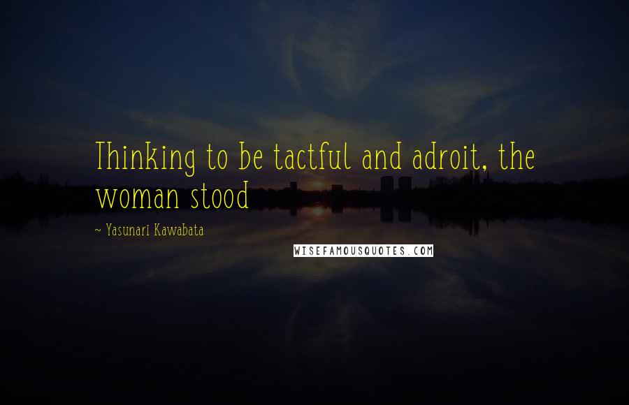 Yasunari Kawabata quotes: Thinking to be tactful and adroit, the woman stood