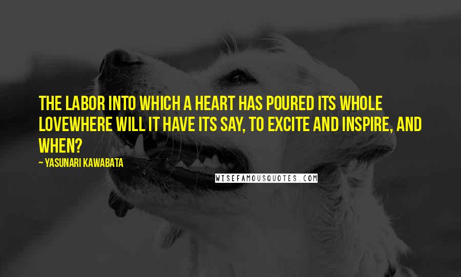 Yasunari Kawabata quotes: The labor into which a heart has poured its whole lovewhere will it have its say, to excite and inspire, and when? Yasunari Kawabata quotes: The labor into which a heart has poured its whole lovewhere will it have its say, to excite and inspire, and when?