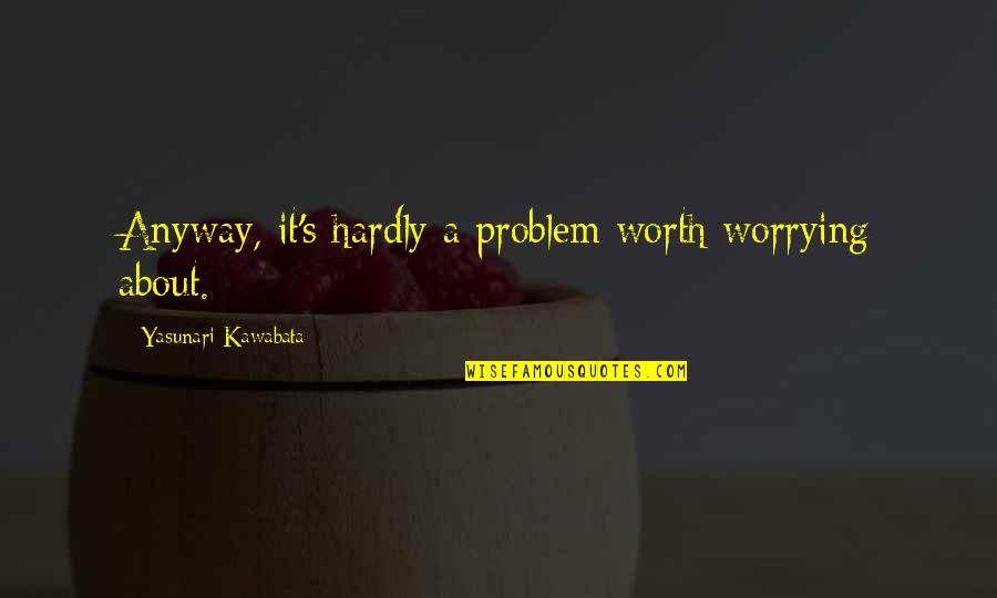 Yasunari Quotes By Yasunari Kawabata: Anyway, it's hardly a problem worth worrying about. Yasunari Quotes By Yasunari Kawabata: Anyway, it's hardly a problem worth worrying about.