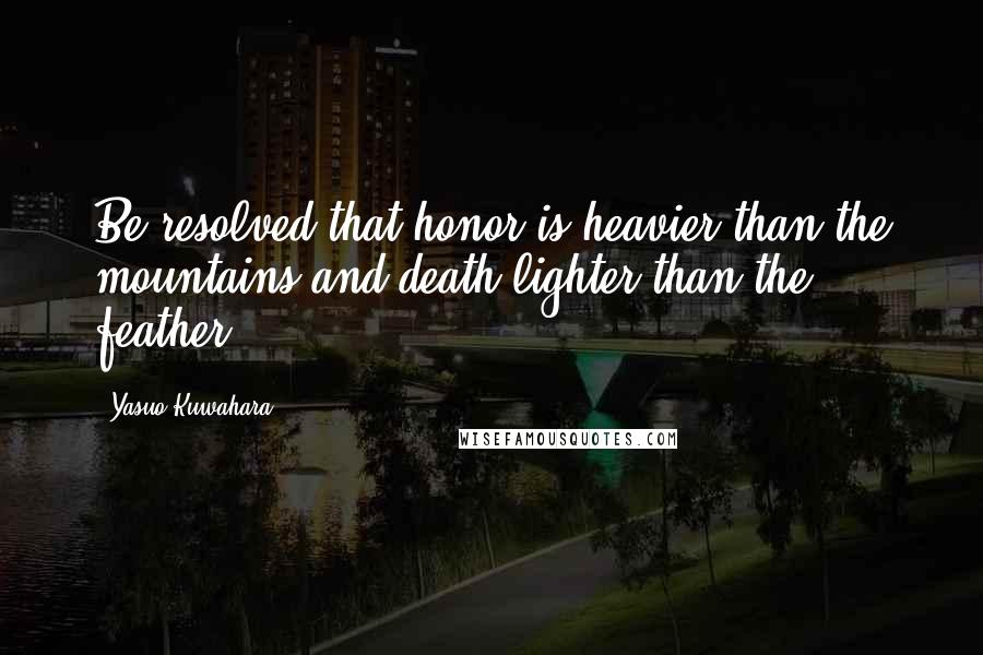 Yasuo Kuwahara quotes: Be resolved that honor is heavier than the mountains and death lighter than the feather.
