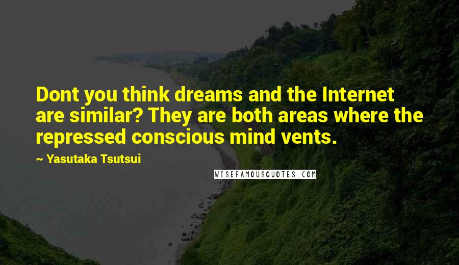 Yasutaka Tsutsui quotes: Dont you think dreams and the Internet are similar? They are both areas where the repressed conscious mind vents. Yasutaka Tsutsui quotes: Dont you think dreams and the Internet are similar? They are both areas where the repressed conscious mind vents.