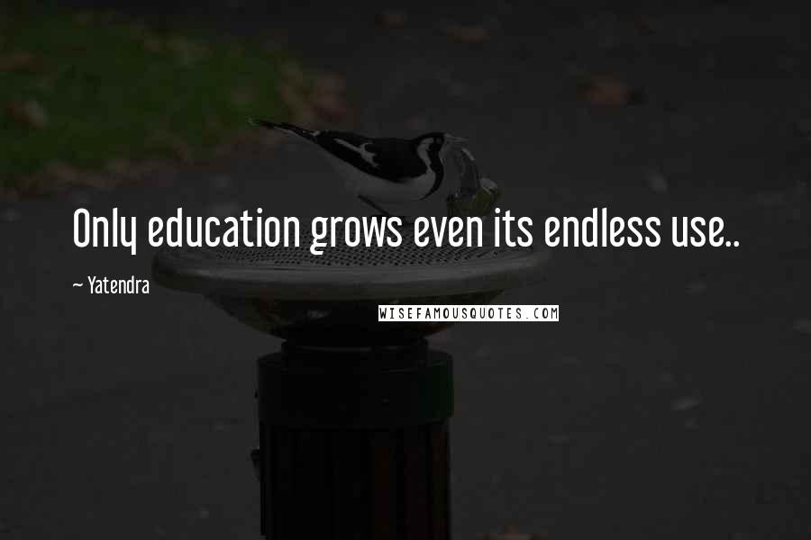 Yatendra quotes: Only education grows even its endless use..