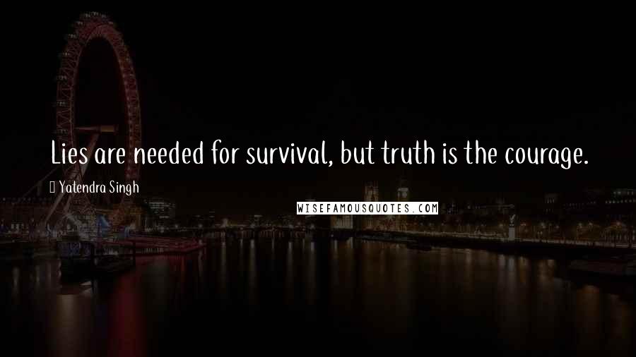 Yatendra Singh quotes: Lies are needed for survival, but truth is the courage.