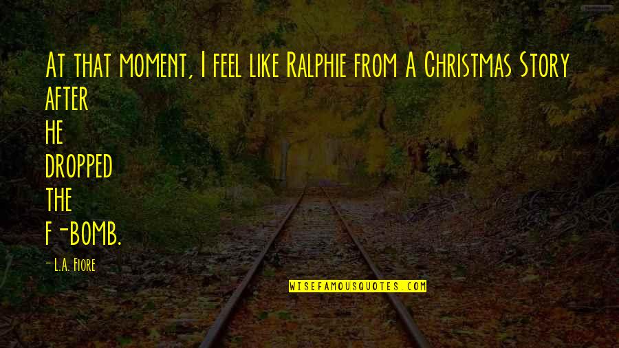Yathe Quotes By L.A. Fiore: At that moment, I feel like Ralphie from Yathe Quotes By L.A. Fiore: At that moment, I feel like Ralphie from