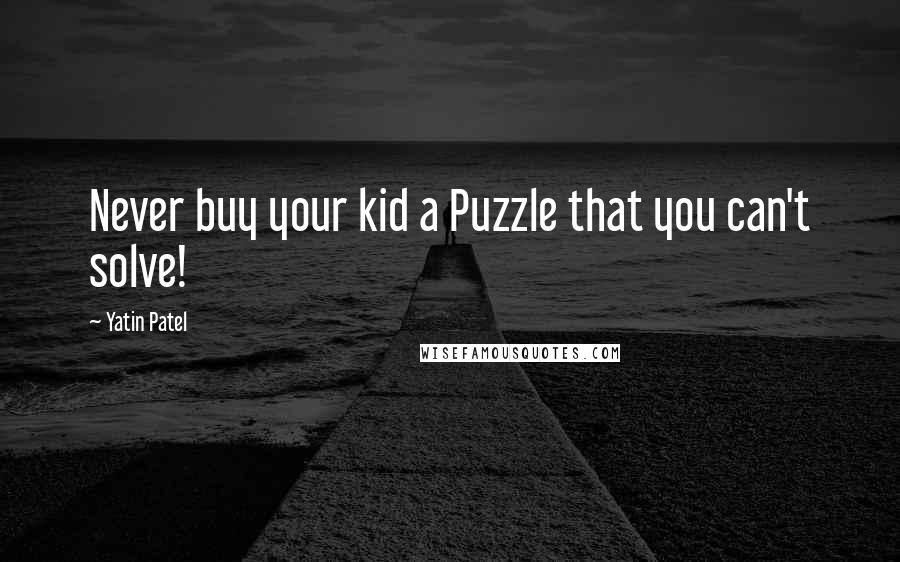 Yatin Patel quotes: Never buy your kid a Puzzle that you can't solve!