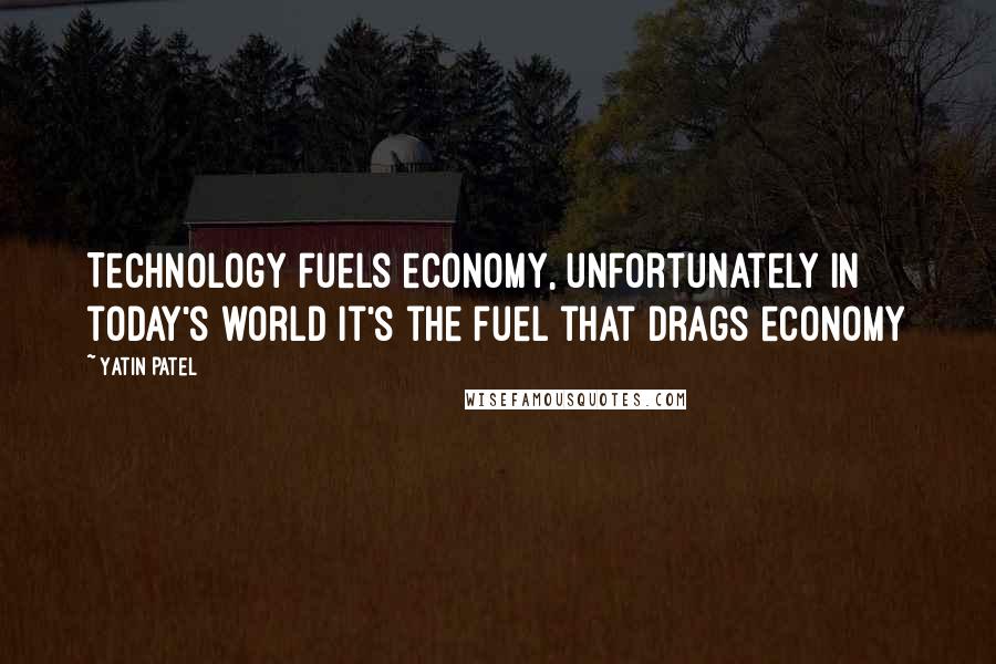 Yatin Patel quotes: Technology fuels economy, unfortunately in today's world it's the fuel that drags economy