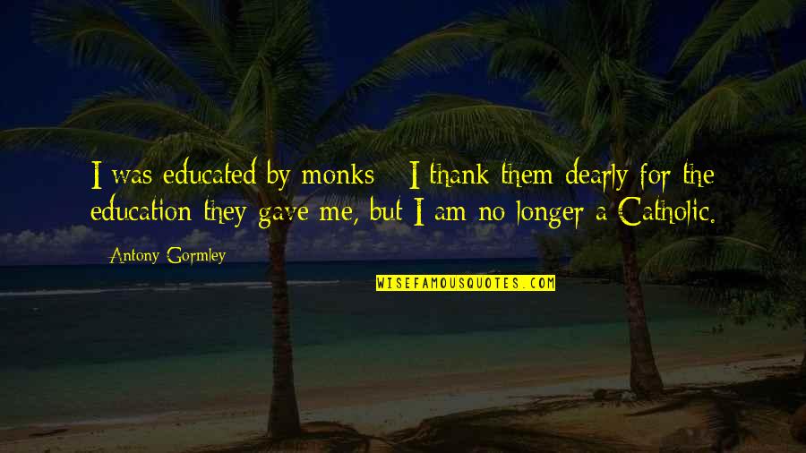 Yatties Quotes By Antony Gormley: I was educated by monks - I thank Yatties Quotes By Antony Gormley: I was educated by monks - I thank