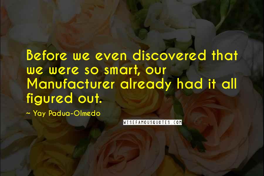 Yay Padua-Olmedo quotes: Before we even discovered that we were so smart, our Manufacturer already had it all figured out.
