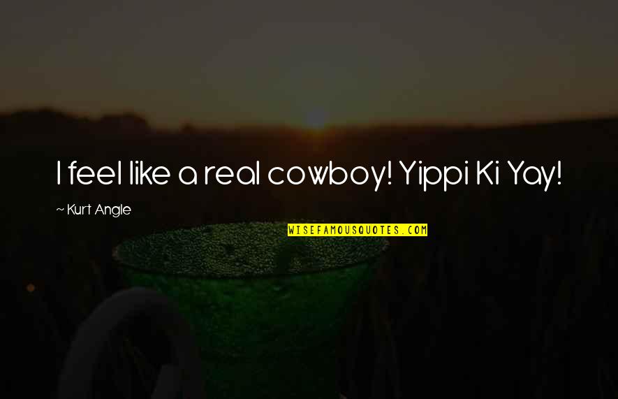 Yay Quotes By Kurt Angle: I feel like a real cowboy! Yippi Ki Yay Quotes By Kurt Angle: I feel like a real cowboy! Yippi Ki