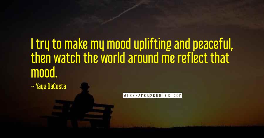 Yaya DaCosta quotes: I try to make my mood uplifting and peaceful, then watch the world around me reflect that mood.