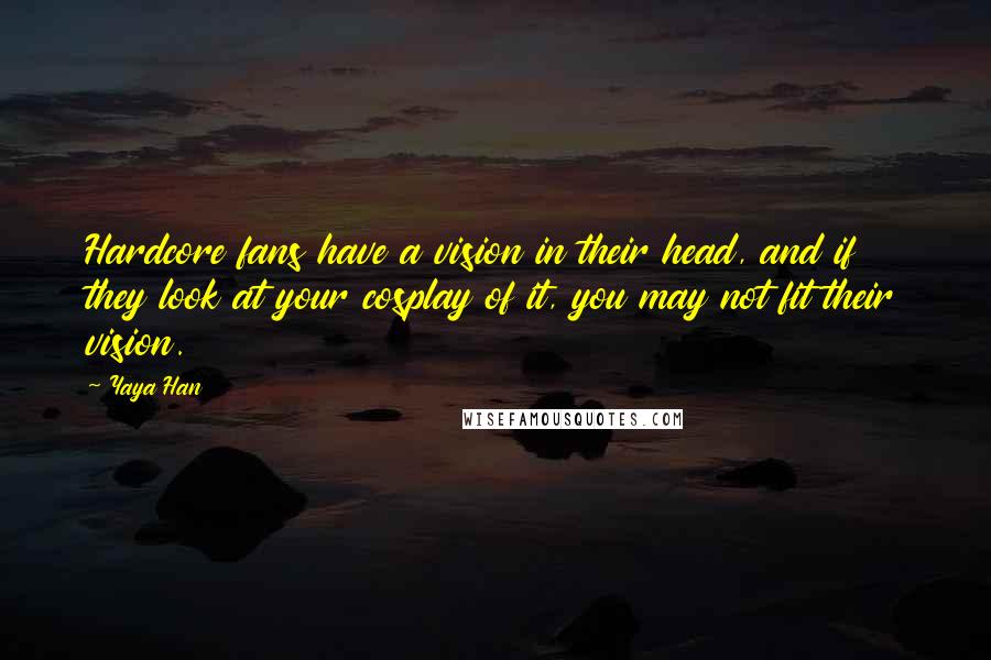 Yaya Han quotes: Hardcore fans have a vision in their head, and if they look at your cosplay of it, you may not fit their vision.