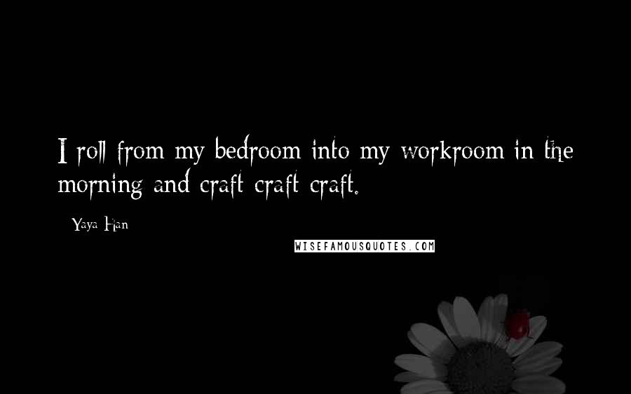 Yaya Han quotes: I roll from my bedroom into my workroom in the morning and craft-craft-craft.