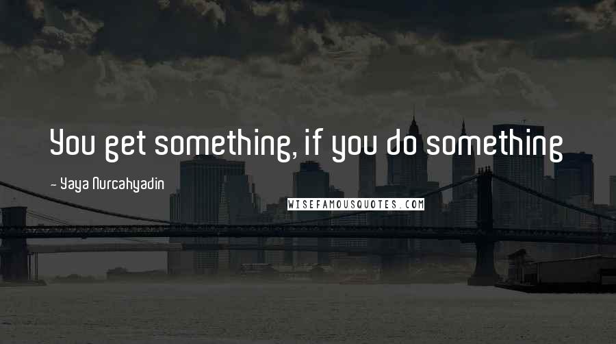 Yaya Nurcahyadin quotes: You get something, if you do something