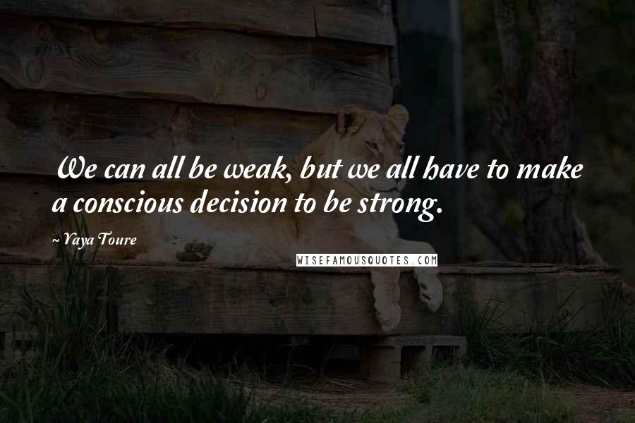 Yaya Toure quotes: We can all be weak, but we all have to make a conscious decision to be strong.