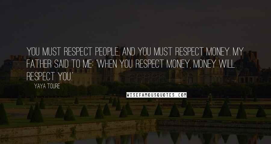 Yaya Toure quotes: You must respect people, and you must respect money. My father said to me: 'When you respect money, money will respect you.'