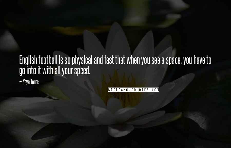 Yaya Toure quotes: English football is so physical and fast that when you see a space, you have to go into it with all your speed.