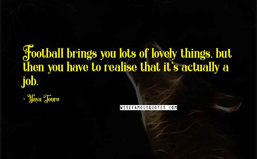 Yaya Toure quotes: Football brings you lots of lovely things, but then you have to realise that it's actually a job.