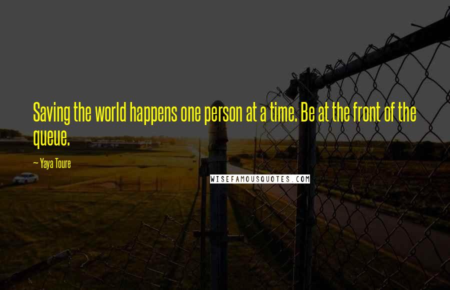 Yaya Toure quotes: Saving the world happens one person at a time. Be at the front of the queue.