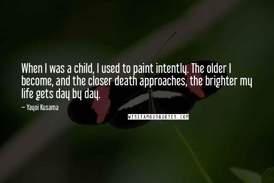 Yayoi Kusama quotes: When I was a child, I used to paint intently. The older I become, and the closer death approaches, the brighter my life gets day by day.